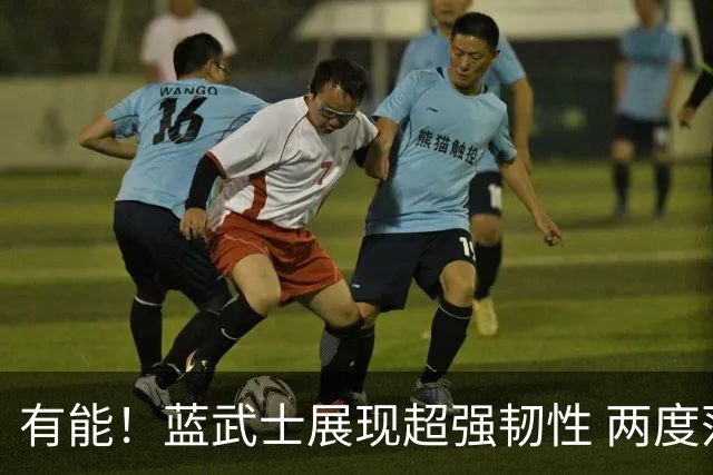 有能！蓝武士展现超强韧性 两度落后两度扳平橙衣军团