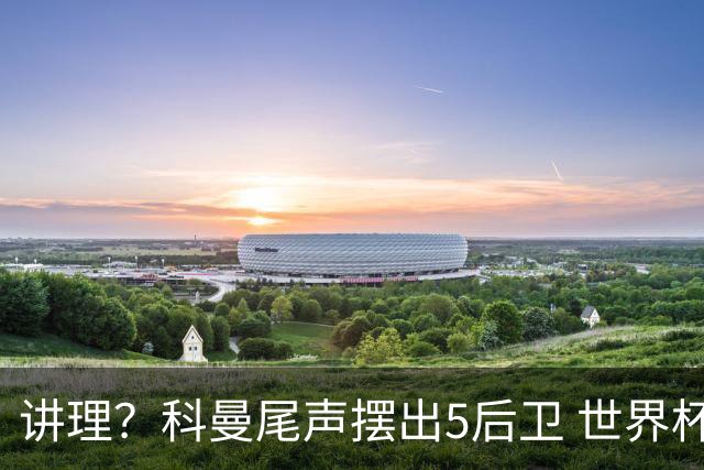 讲理？科曼尾声摆出5后卫 世界杯第3身高却被头球绝平